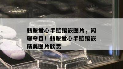 翡翠爱心手链镶嵌图片，闪耀夺目！翡翠爱心手链镶嵌精美图片欣赏