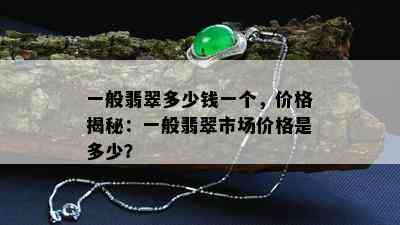 一般翡翠多少钱一个，价格揭秘：一般翡翠市场价格是多少？