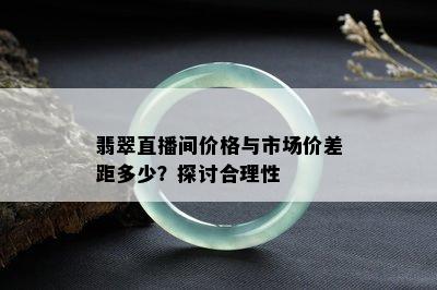 翡翠直播间价格与市场价差距多少？探讨合理性