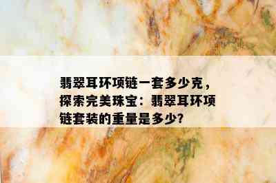 翡翠耳环项链一套多少克，探索完美珠宝：翡翠耳环项链套装的重量是多少？