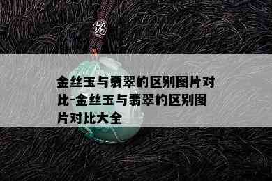 金丝玉与翡翠的区别图片对比-金丝玉与翡翠的区别图片对比大全