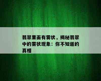 翡翠里面有雾状，揭秘翡翠中的雾状现象：你不知道的真相