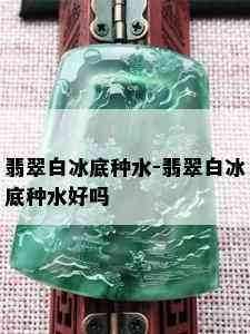 翡翠白冰底种水-翡翠白冰底种水好吗