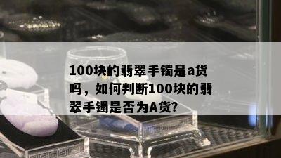 100块的翡翠手镯是a货吗，如何判断100块的翡翠手镯是否为A货？