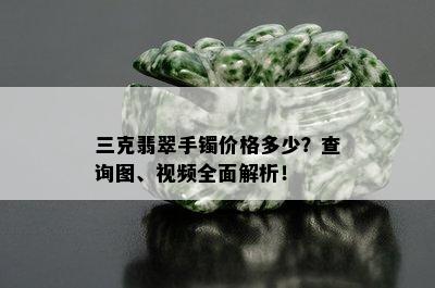 三克翡翠手镯价格多少？查询图、视频全面解析！