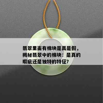 翡翠里面有棉块是真是假，揭秘翡翠中的棉块：是真的瑕疵还是独特的特征？