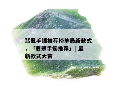 翡翠手镯推荐榜单最新款式，「翡翠手镯推荐」| 最新款式大赏