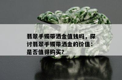 翡翠手镯带洒金值钱吗，探讨翡翠手镯带洒金的价值：是否值得购买？