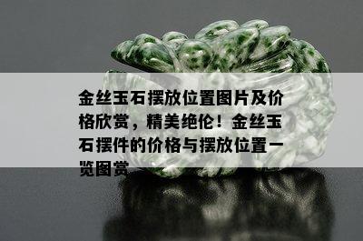 金丝玉石摆放位置图片及价格欣赏，精美绝伦！金丝玉石摆件的价格与摆放位置一览图赏