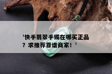 '快手翡翠手镯在哪买正品？求推荐靠谱商家！'