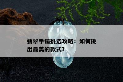 翡翠手镯挑选攻略：如何挑出最美的款式？