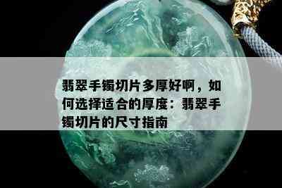 翡翠手镯切片多厚好啊，如何选择适合的厚度：翡翠手镯切片的尺寸指南