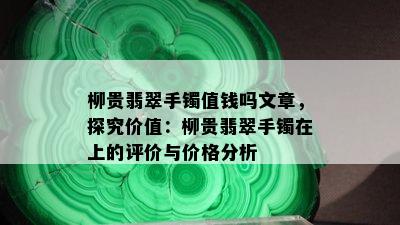 柳贵翡翠手镯值钱吗文章，探究价值：柳贵翡翠手镯在上的评价与价格分析