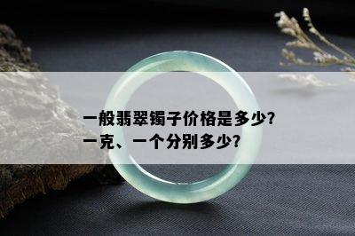 一般翡翠镯子价格是多少？一克、一个分别多少？