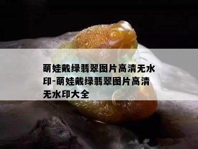 萌娃戴绿翡翠图片高清无水印-萌娃戴绿翡翠图片高清无水印大全