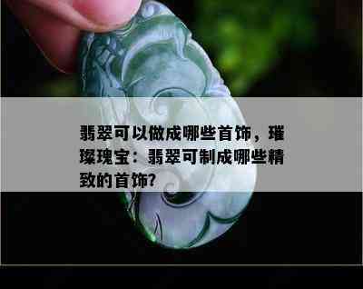 翡翠可以做成哪些首饰，璀璨瑰宝：翡翠可制成哪些精致的首饰？