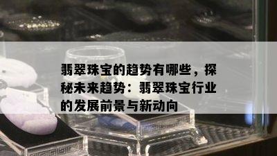 翡翠珠宝的趋势有哪些，探秘未来趋势：翡翠珠宝行业的发展前景与新动向