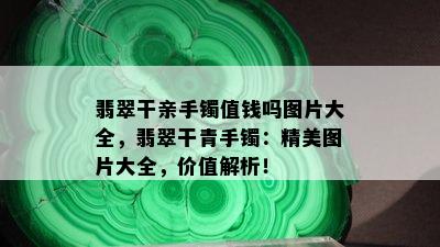 翡翠干亲手镯值钱吗图片大全，翡翠干青手镯：精美图片大全，价值解析！