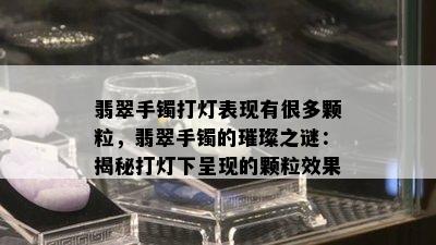 翡翠手镯打灯表现有很多颗粒，翡翠手镯的璀璨之谜：揭秘打灯下呈现的颗粒效果