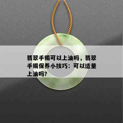 翡翠手镯可以上油吗，翡翠手镯保养小技巧：可以适量上油吗？