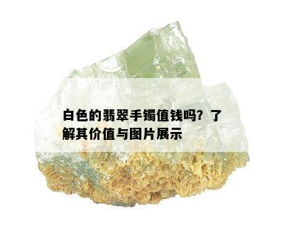 白色的翡翠手镯值钱吗？了解其价值与图片展示