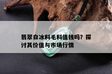 翡翠白冰料毛料值钱吗？探讨其价值与市场行情