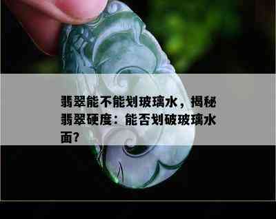 翡翠能不能划玻璃水，揭秘翡翠硬度：能否划破玻璃水面？