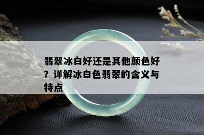 翡翠冰白好还是其他颜色好？详解冰白色翡翠的含义与特点