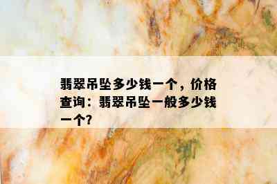 翡翠吊坠多少钱一个，价格查询：翡翠吊坠一般多少钱一个？