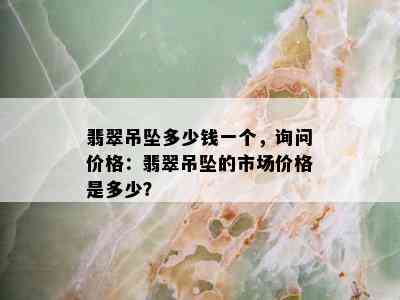 翡翠吊坠多少钱一个，询问价格：翡翠吊坠的市场价格是多少？