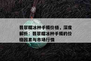 翡翠糯冰种手镯价格，深度解析：翡翠糯冰种手镯的价格因素与市场行情