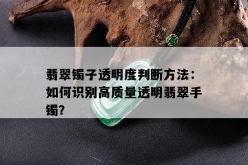 翡翠镯子透明度判断方法：如何识别高质量透明翡翠手镯？