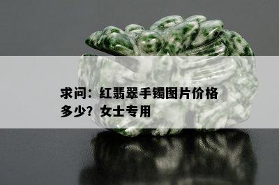 求问：红翡翠手镯图片价格多少？女士专用