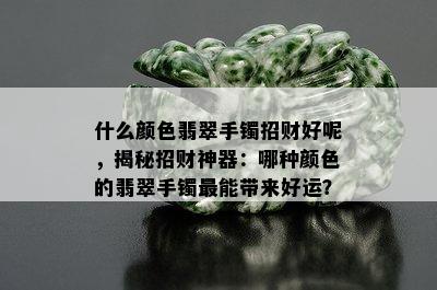 什么颜色翡翠手镯招财好呢，揭秘招财神器：哪种颜色的翡翠手镯最能带来好运？