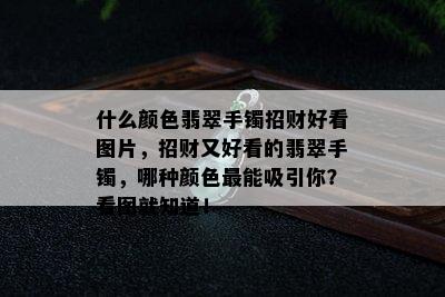 什么颜色翡翠手镯招财好看图片，招财又好看的翡翠手镯，哪种颜色最能吸引你？看图就知道！