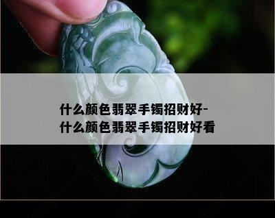 什么颜色翡翠手镯招财好-什么颜色翡翠手镯招财好看