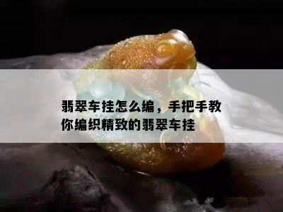 翡翠车挂怎么编，手把手教你编织精致的翡翠车挂