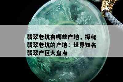 翡翠老坑有哪些产地，探秘翡翠老坑的产地：世界知名翡翠产区大盘点