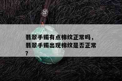 翡翠手镯有点棉纹正常吗，翡翠手镯出现棉纹是否正常？