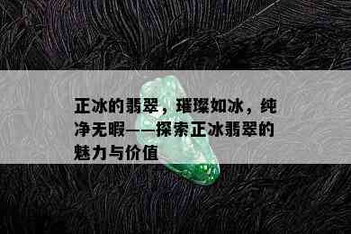 正冰的翡翠，璀璨如冰，纯净无暇——探索正冰翡翠的魅力与价值