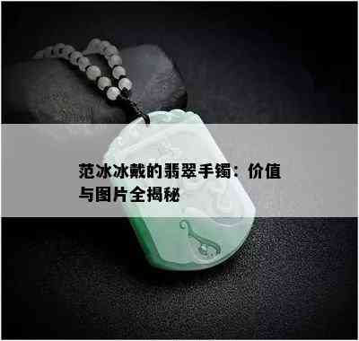 范冰冰戴的翡翠手镯：价值与图片全揭秘