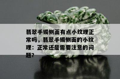 翡翠手镯侧面有点小纹理正常吗，翡翠手镯侧面的小纹理：正常还是需要注意的问题？