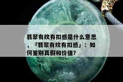 翡翠有纹有扣感是什么意思，「翡翠有纹有扣感」：如何鉴别真假和价值？