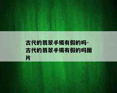 古代的翡翠手镯有假的吗-古代的翡翠手镯有假的吗图片