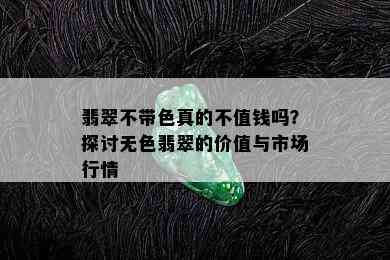 翡翠不带色真的不值钱吗？探讨无色翡翠的价值与市场行情