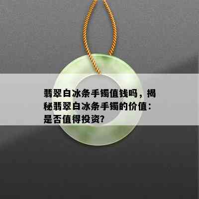 翡翠白冰条手镯值钱吗，揭秘翡翠白冰条手镯的价值：是否值得投资？