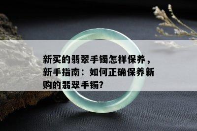 新买的翡翠手镯怎样保养，新手指南：如何正确保养新购的翡翠手镯？