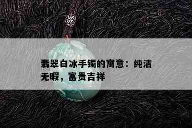 翡翠白冰手镯的寓意：纯洁无暇，富贵吉祥