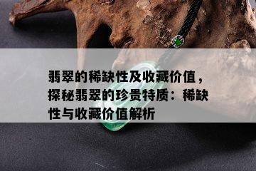 翡翠的稀缺性及收藏价值，探秘翡翠的珍贵特质：稀缺性与收藏价值解析