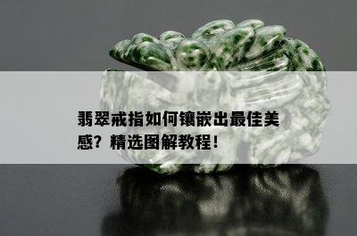 翡翠戒指如何镶嵌出更佳美感？精选图解教程！